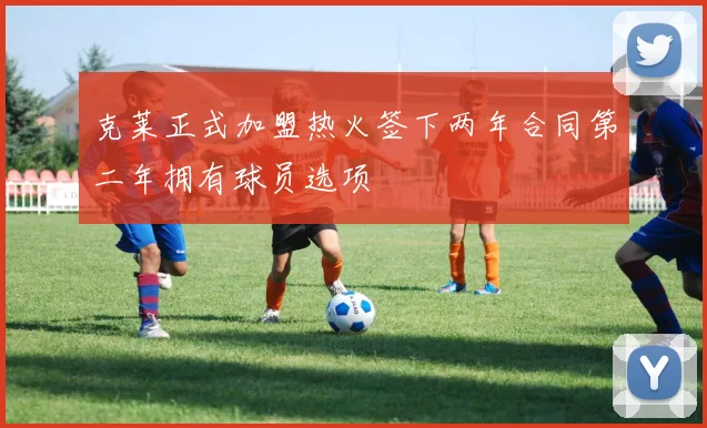 克莱正式加盟热火签下两年合同第二年拥有球员选项