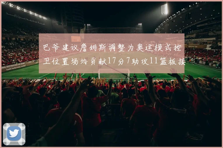 巴爷建议詹姆斯调整为奥运模式控卫位置场均贡献17分7助攻11篮板接近三双表现