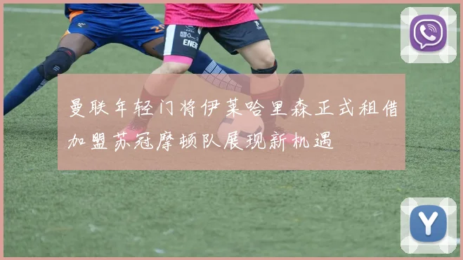 曼联年轻门将伊莱哈里森正式租借加盟苏冠摩顿队展现新机遇