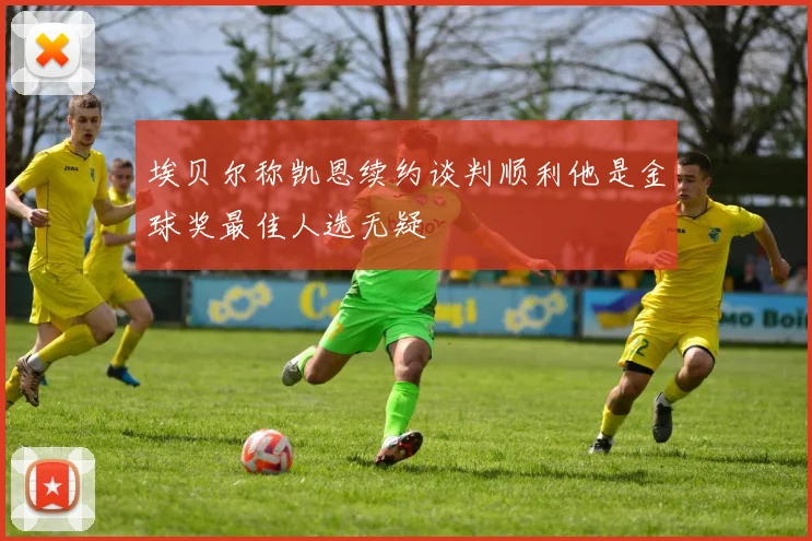 埃贝尔称凯恩续约谈判顺利他是金球奖最佳人选无疑