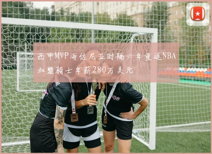 西甲MVP海佐尼亚时隔六年重返NBA加盟骑士年薪280万美元
