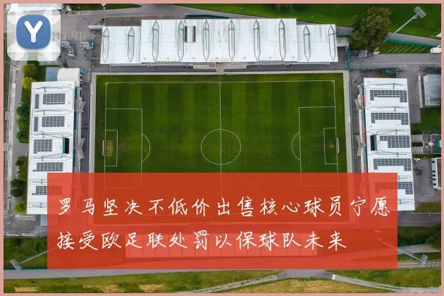 罗马坚决不低价出售核心球员宁愿接受欧足联处罚以保球队未来