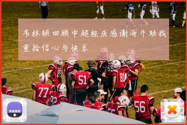 韦林顿回顾中超经历感谢海牛助我重拾信心与快乐