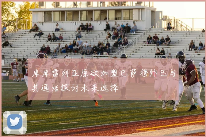 库库雷利亚原欲加盟巴萨穆帅已与其通话探讨未来选择