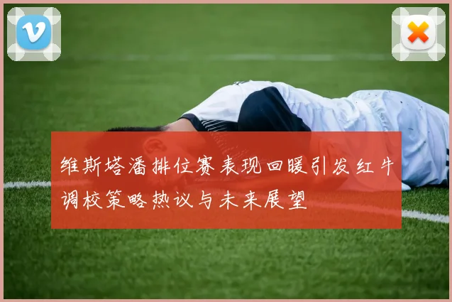 维斯塔潘排位赛表现回暖引发红牛调校策略热议与未来展望